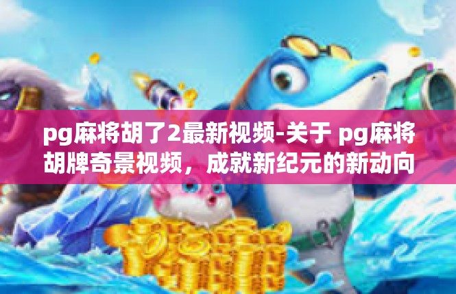 pg麻将胡了2最新视频-关于 pg麻将胡牌奇景视频，成就新纪元的新动向-pg麻将胡了2最新视频
