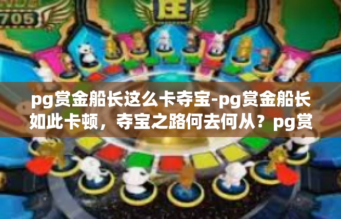 pg赏金船长这么卡夺宝-pg赏金船长如此卡顿，夺宝之路何去何从？pg赏金船长这么卡夺宝
