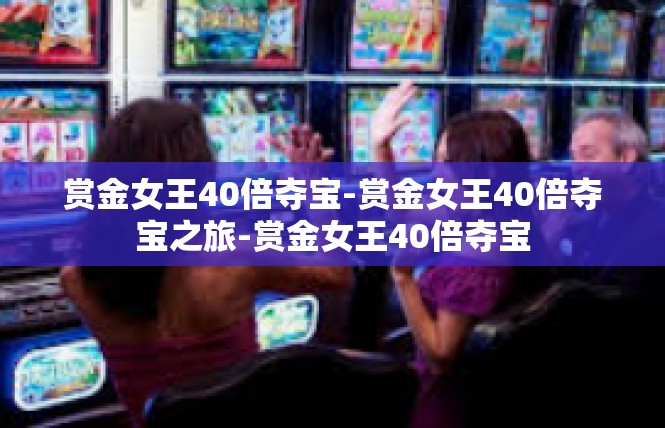 赏金女王40倍夺宝-赏金女王40倍夺宝之旅-赏金女王40倍夺宝