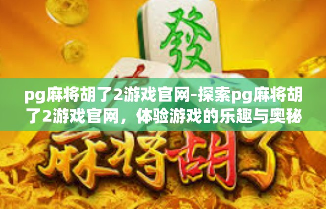 pg麻将胡了2游戏官网-探索pg麻将胡了2游戏官网，体验游戏的乐趣与奥秘-pg麻将胡了2游戏官网