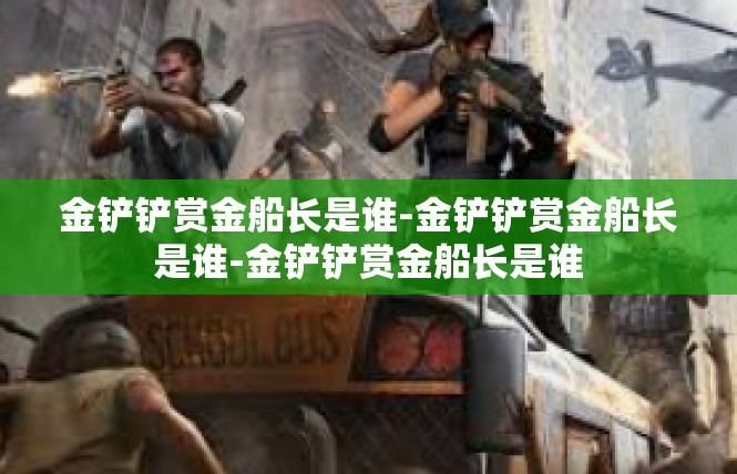 金铲铲赏金船长是谁-金铲铲赏金船长是谁-金铲铲赏金船长是谁