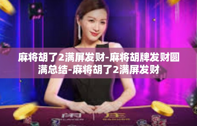 麻将胡了2满屏发财-麻将胡牌发财圆满总结-麻将胡了2满屏发财