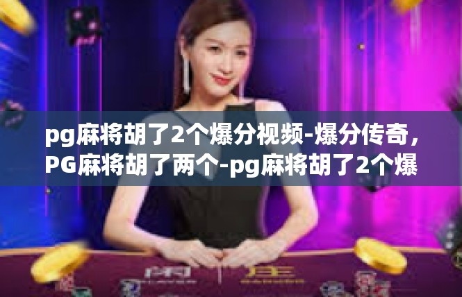 pg麻将胡了2个爆分视频-爆分传奇，PG麻将胡了两个-pg麻将胡了2个爆分视频