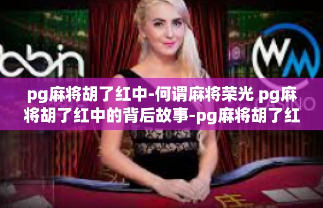 pg麻将胡了红中-何谓麻将荣光 pg麻将胡了红中的背后故事-pg麻将胡了红中