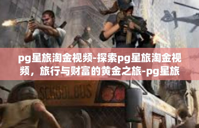 pg星旅淘金视频-探索pg星旅淘金视频，旅行与财富的黄金之旅-pg星旅淘金视频