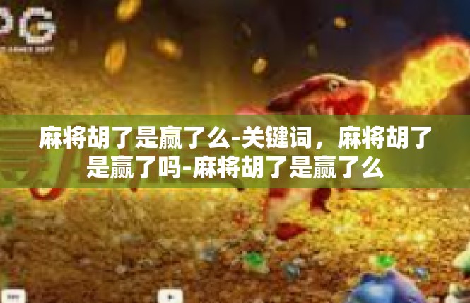 麻将胡了是赢了么-关键词，麻将胡了是赢了吗-麻将胡了是赢了么