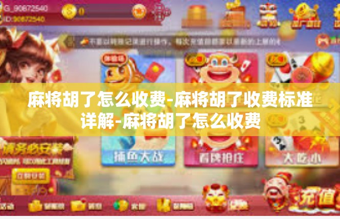 麻将胡了怎么收费-麻将胡了收费标准详解-麻将胡了怎么收费