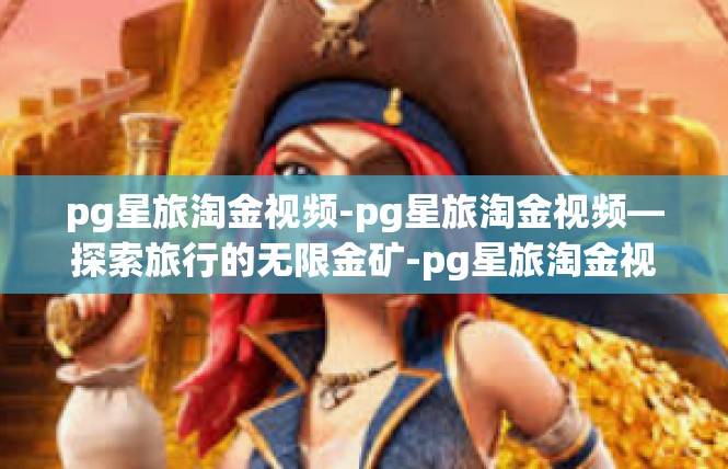 pg星旅淘金视频-pg星旅淘金视频—探索旅行的无限金矿-pg星旅淘金视频