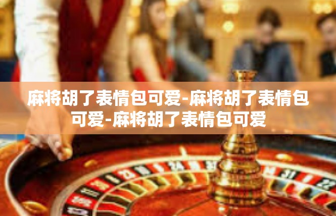 麻将胡了表情包可爱-麻将胡了表情包可爱-麻将胡了表情包可爱