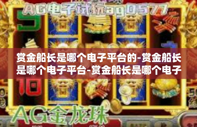 赏金船长是哪个电子平台的-赏金船长是哪个电子平台-赏金船长是哪个电子平台的