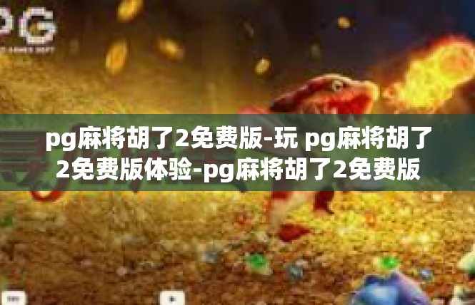 pg麻将胡了2免费版-玩 pg麻将胡了2免费版体验-pg麻将胡了2免费版