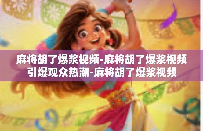 麻将胡了爆浆视频-麻将胡了爆浆视频引爆观众热潮-麻将胡了爆浆视频