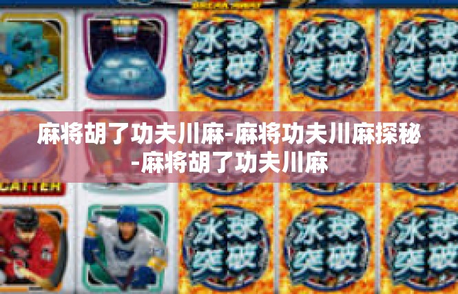 麻将胡了功夫川麻-麻将功夫川麻探秘-麻将胡了功夫川麻