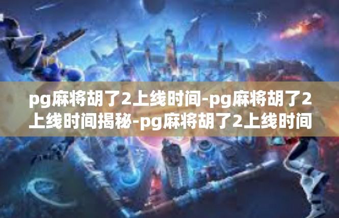 pg麻将胡了2上线时间-pg麻将胡了2上线时间揭秘-pg麻将胡了2上线时间