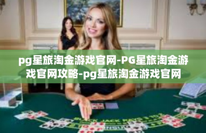pg星旅淘金游戏官网-PG星旅淘金游戏官网攻略-pg星旅淘金游戏官网