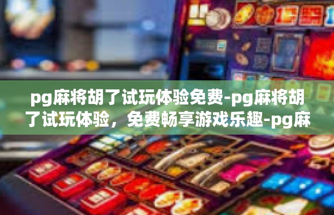 pg麻将胡了试玩体验免费-pg麻将胡了试玩体验，免费畅享游戏乐趣-pg麻将胡了试玩体验免费