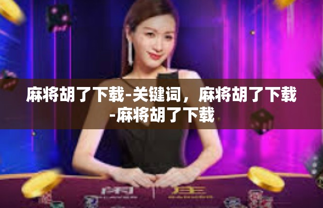 麻将胡了下载-关键词，麻将胡了下载-麻将胡了下载