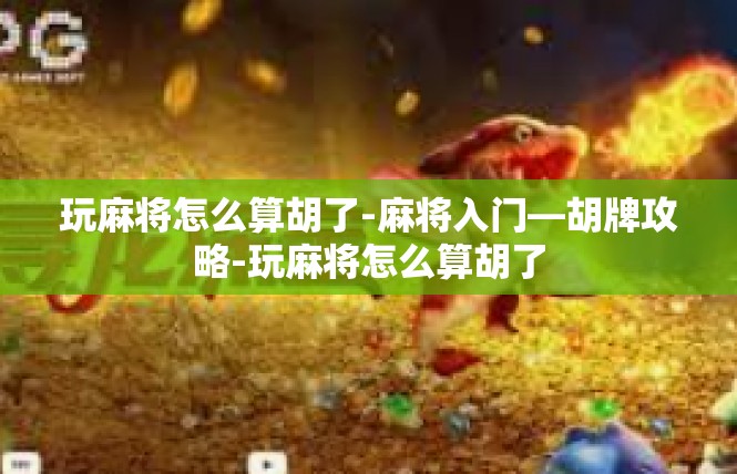 玩麻将怎么算胡了-麻将入门—胡牌攻略-玩麻将怎么算胡了