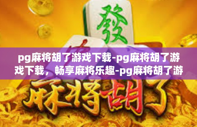 pg麻将胡了游戏下载-pg麻将胡了游戏下载，畅享麻将乐趣-pg麻将胡了游戏下载