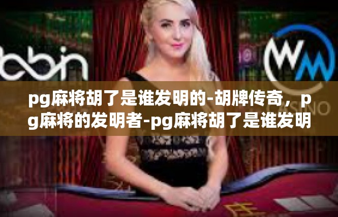 pg麻将胡了是谁发明的-胡牌传奇，pg麻将的发明者-pg麻将胡了是谁发明的