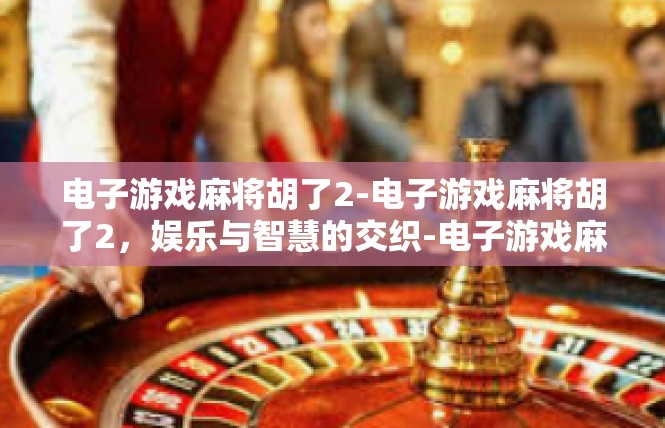 电子游戏麻将胡了2-电子游戏麻将胡了2，娱乐与智慧的交织-电子游戏麻将胡了2