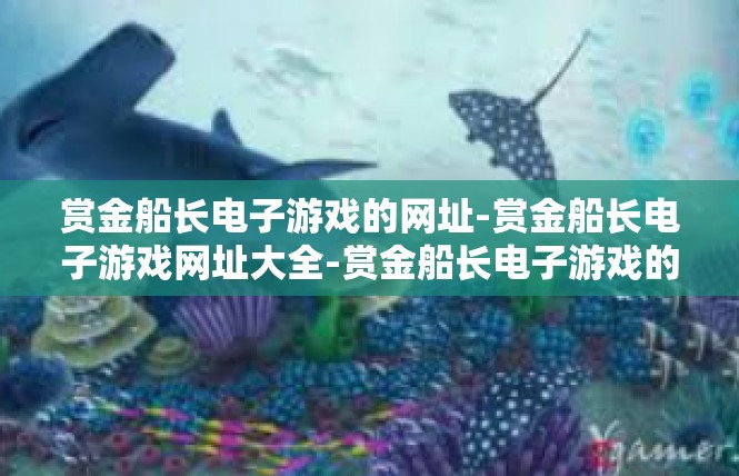 赏金船长电子游戏的网址-赏金船长电子游戏网址大全-赏金船长电子游戏的网址