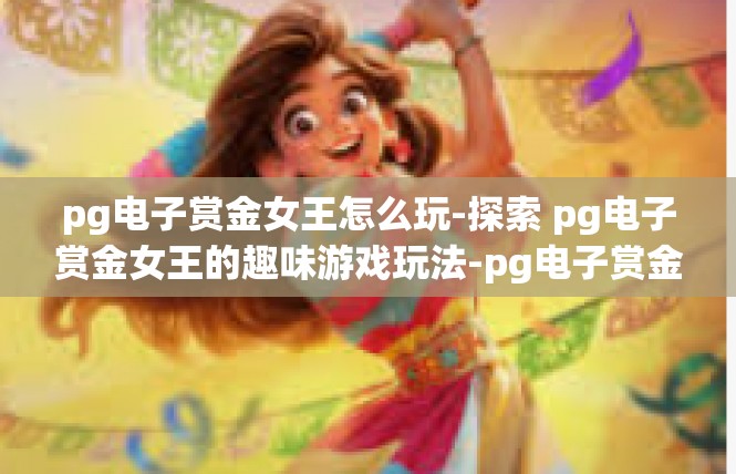 pg电子赏金女王怎么玩-探索 pg电子赏金女王的趣味游戏玩法-pg电子赏金女王怎么玩