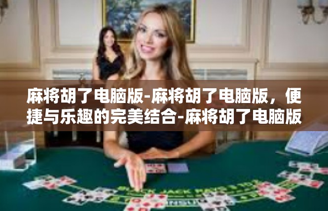 麻将胡了电脑版-麻将胡了电脑版，便捷与乐趣的完美结合-麻将胡了电脑版