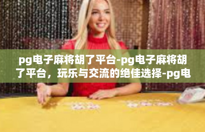 pg电子麻将胡了平台-pg电子麻将胡了平台，玩乐与交流的绝佳选择-pg电子麻将胡了平台