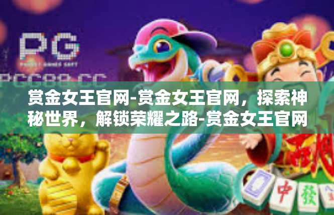 赏金女王官网-赏金女王官网，探索神秘世界，解锁荣耀之路-赏金女王官网