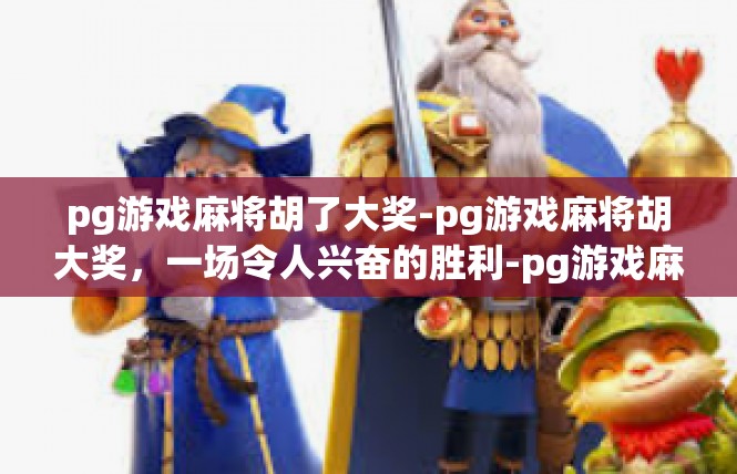 pg游戏麻将胡了大奖-pg游戏麻将胡大奖，一场令人兴奋的胜利-pg游戏麻将胡了大奖