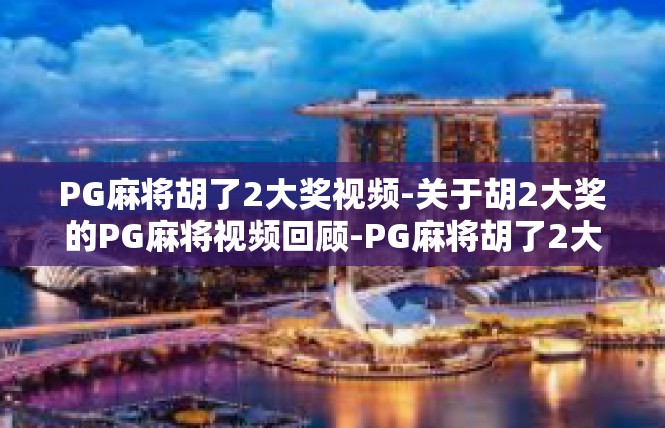 PG麻将胡了2大奖视频-关于胡2大奖的PG麻将视频回顾-PG麻将胡了2大奖视频