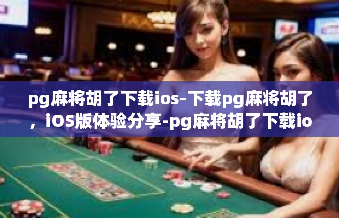 pg麻将胡了下载ios-下载pg麻将胡了，iOS版体验分享-pg麻将胡了下载ios