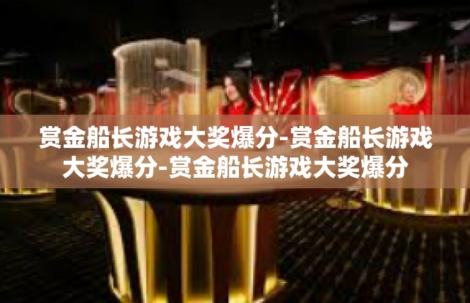赏金船长游戏大奖爆分-赏金船长游戏大奖爆分-赏金船长游戏大奖爆分