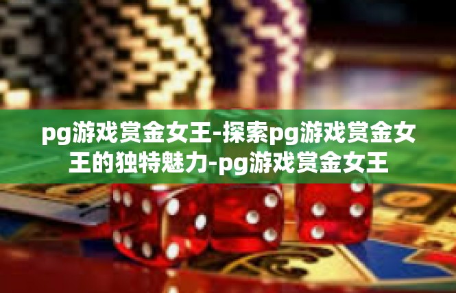 pg游戏赏金女王-探索pg游戏赏金女王的独特魅力-pg游戏赏金女王