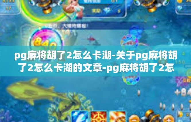 pg麻将胡了2怎么卡湖-关于pg麻将胡了2怎么卡湖的文章-pg麻将胡了2怎么卡湖
