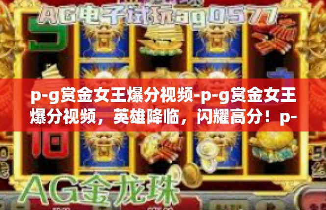 p-g赏金女王爆分视频-p-g赏金女王爆分视频，英雄降临，闪耀高分！p-g赏金女王爆分视频