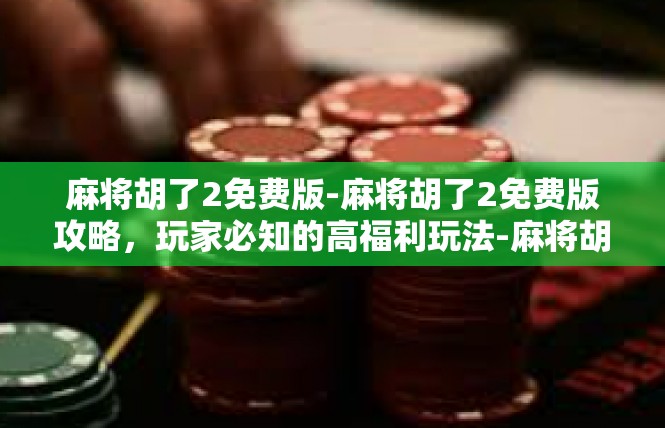 麻将胡了2免费版-麻将胡了2免费版攻略，玩家必知的高福利玩法-麻将胡了2免费版
