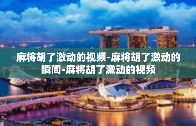 麻将胡了激动的视频-麻将胡了激动的瞬间-麻将胡了激动的视频
