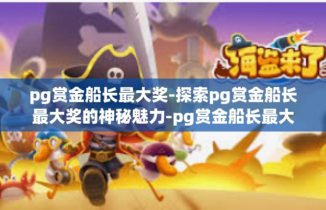 pg赏金船长最大奖-探索pg赏金船长最大奖的神秘魅力-pg赏金船长最大奖