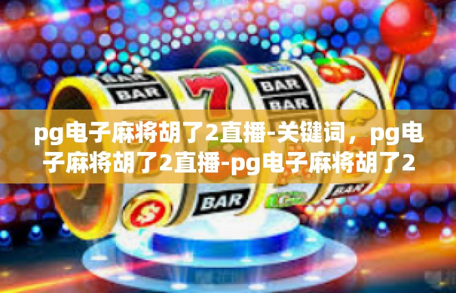 pg电子麻将胡了2直播-关键词，pg电子麻将胡了2直播-pg电子麻将胡了2直播