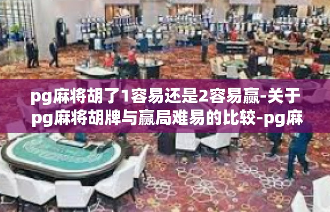 pg麻将胡了1容易还是2容易赢-关于 pg麻将胡牌与赢局难易的比较-pg麻将胡了1容易还是2容易赢