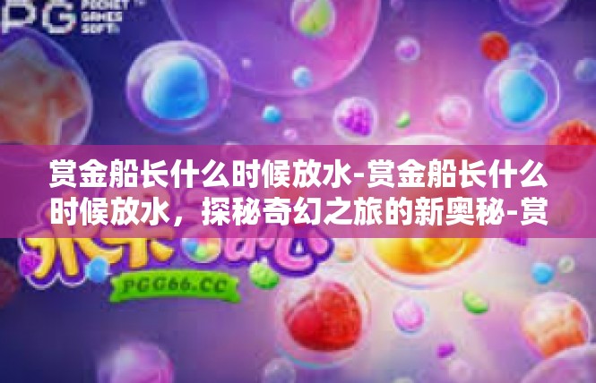 赏金船长什么时候放水-赏金船长什么时候放水，探秘奇幻之旅的新奥秘-赏金船长什么时候放水