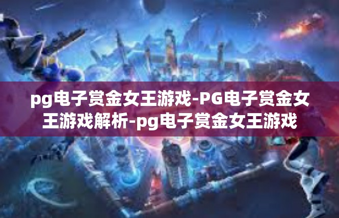 pg电子赏金女王游戏-PG电子赏金女王游戏解析-pg电子赏金女王游戏