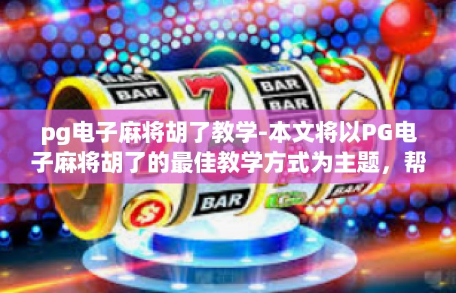 pg电子麻将胡了教学-本文将以PG电子麻将胡了的最佳教学方式为主题，帮助喜欢使用棋牌游戏和学习棋牌胡牌技术的人员找到宝贵的教程与解决方案。pg电子麻将胡了教学