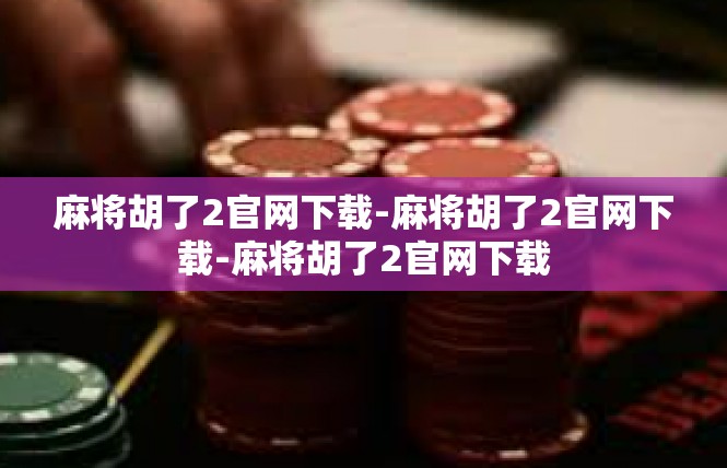 麻将胡了2官网下载-麻将胡了2官网下载-麻将胡了2官网下载