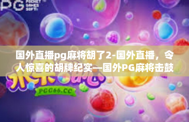 国外直播pg麻将胡了2-国外直播，令人惊喜的胡牌纪实—国外PG麻将击鼓传花斩获丰厚大奖-国外直播pg麻将胡了2