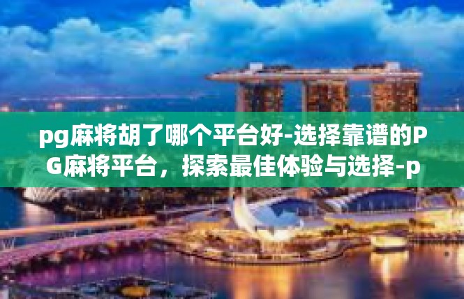 pg麻将胡了哪个平台好-选择靠谱的PG麻将平台，探索最佳体验与选择-pg麻将胡了哪个平台好