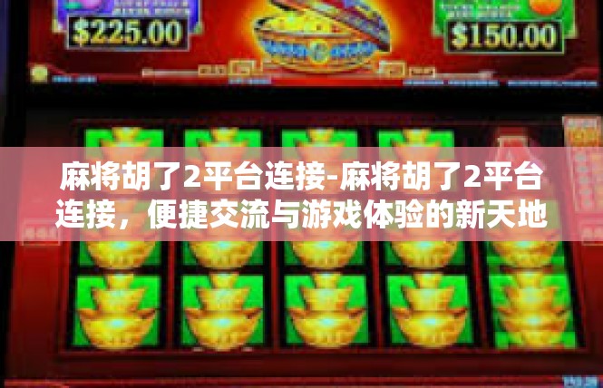 麻将胡了2平台连接-麻将胡了2平台连接，便捷交流与游戏体验的新天地-麻将胡了2平台连接