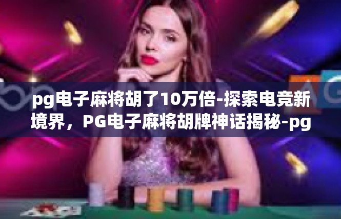 pg电子麻将胡了10万倍-探索电竞新境界，PG电子麻将胡牌神话揭秘-pg电子麻将胡了10万倍